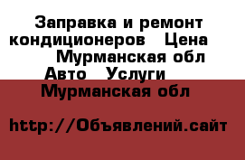 Заправка и ремонт кондиционеров › Цена ­ 500 - Мурманская обл. Авто » Услуги   . Мурманская обл.